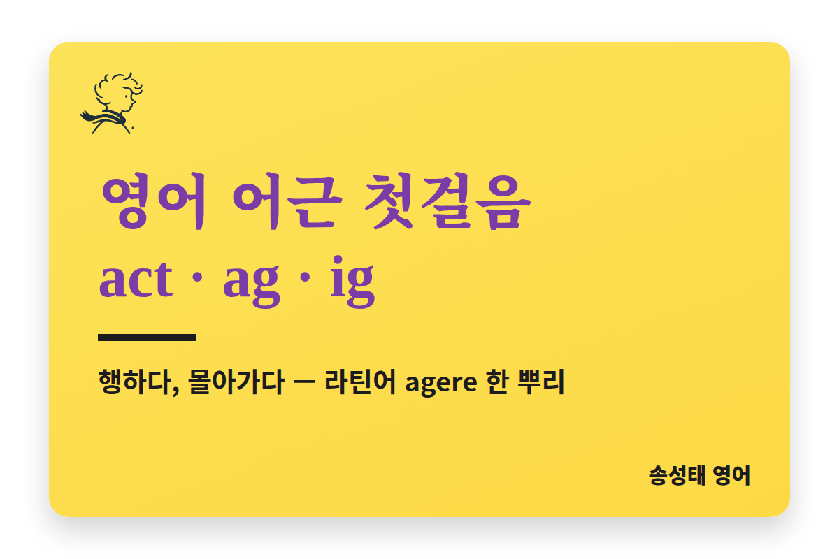 영어 어근 첫걸음 act · ag · ig — 행하다, 몰아가다 (라틴어 agere)