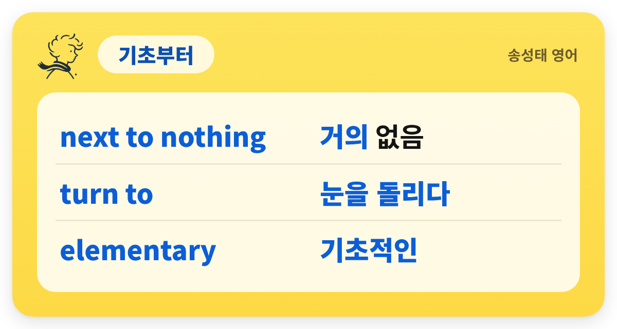 기초부터 — next to nothing — 거의 없음 / turn to — 눈을 돌리다 / elementary — 기초적인
