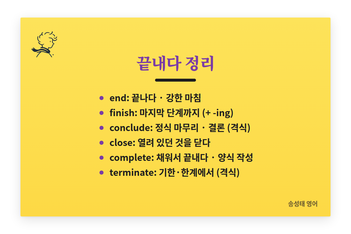 끝내다 여섯 단어 정리: end 끝나다·강한 마침, finish 마지막 단계까지, conclude 정식 마무리·결론, close 열려 있던 것을 닫다, complete 채워서 끝내다, terminate 기한·한계에서 끝내다(격식)